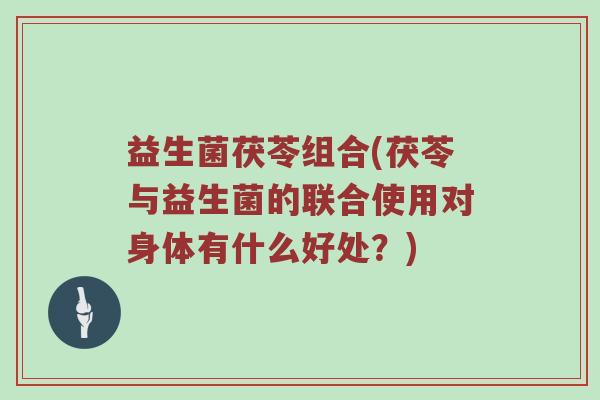 益生菌茯苓组合(茯苓与益生菌的联合使用对身体有什么好处？)