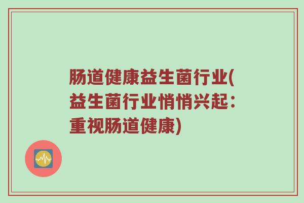 肠道健康益生菌行业(益生菌行业悄悄兴起：重视肠道健康)