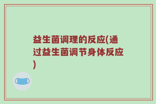 益生菌调理的反应(通过益生菌调节身体反应) 益生菌调理的反应(通过益生菌调节身体反应)
