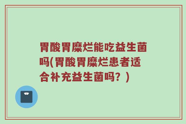 胃酸胃糜烂能吃益生菌吗(胃酸胃糜烂患者适合补充益生菌吗？)
