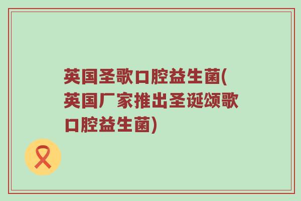 英国圣歌口腔益生菌(英国厂家推出圣诞颂歌口腔益生菌) 英国圣歌口腔益生菌(英国厂家推出圣诞颂歌口腔益生菌)
