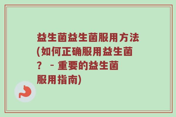 益生菌益生菌服用方法(如何正确服用益生菌？ - 重要的益生菌服用指南)