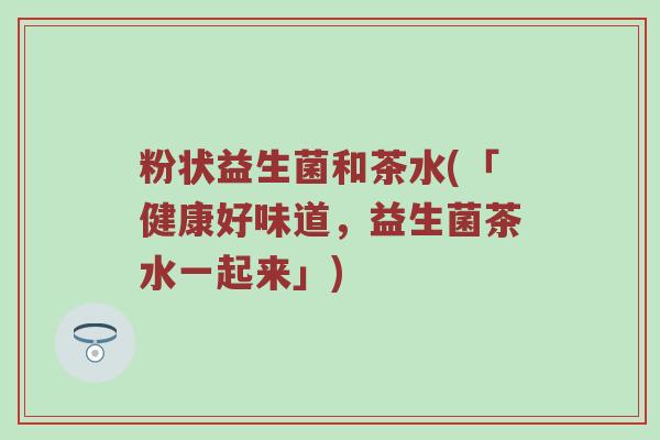粉状益生菌和茶水(「健康好味道，益生菌茶水一起来」)
