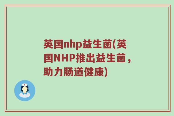 英国nhp益生菌(英国NHP推出益生菌，助力肠道健康)