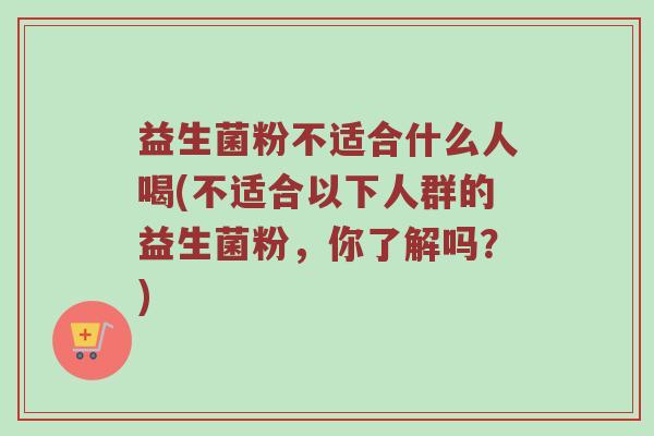 益生菌粉不适合什么人喝(不适合以下人群的益生菌粉，你了解吗？)