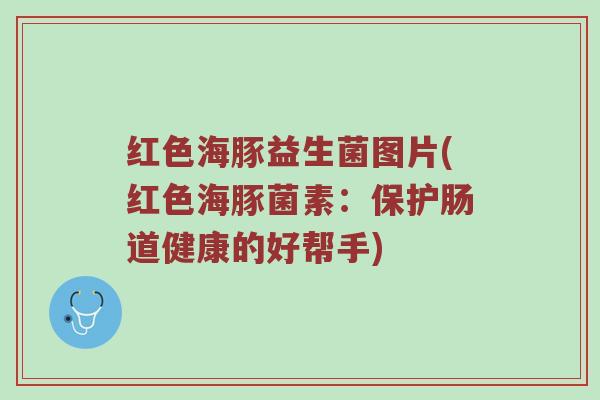 红色海豚益生菌图片(红色海豚菌素：保护肠道健康的好帮手)