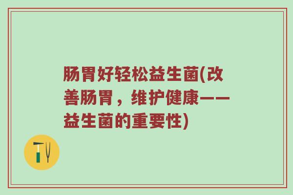 肠胃好轻松益生菌(改善肠胃，维护健康——益生菌的重要性)