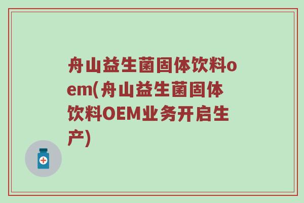 舟山益生菌固体饮料oem(舟山益生菌固体饮料OEM业务开启生产) 舟山益生菌固体饮料oem(舟山益生菌固体饮料OEM业务开启生产)