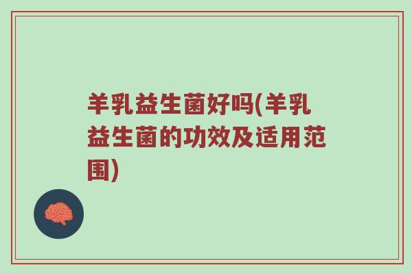 羊乳益生菌好吗(羊乳益生菌的功效及适用范围)
