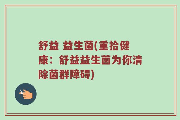 舒益 益生菌(重拾健康：舒益益生菌为你清除菌群障碍)