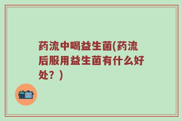 药流中喝益生菌(药流后服用益生菌有什么好处？)