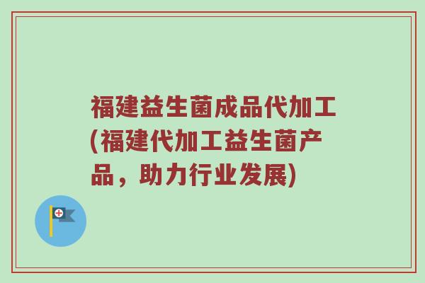 福建益生菌成品代加工(福建代加工益生菌产品，助力行业发展)