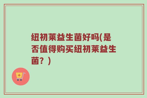 纽初莱益生菌好吗(是否值得购买纽初莱益生菌？)