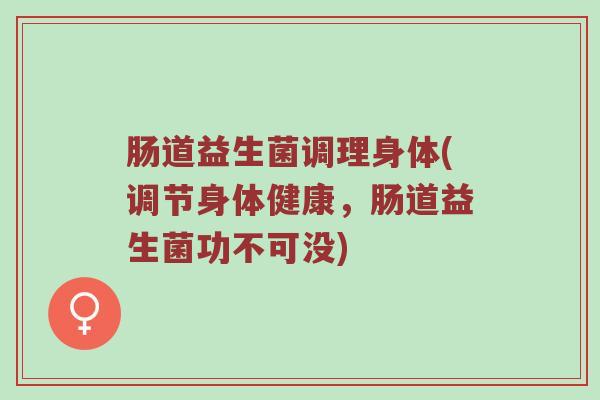 肠道益生菌调理身体(调节身体健康，肠道益生菌功不可没)