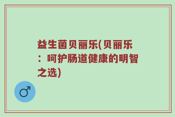 益生菌贝丽乐(贝丽乐：呵护肠道健康的明智之选)
