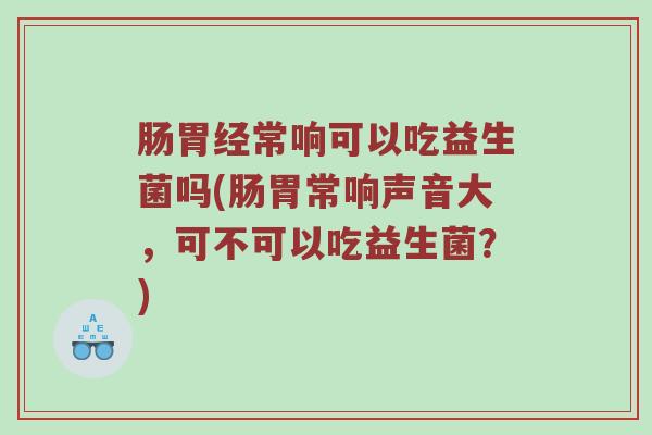 肠胃经常响可以吃益生菌吗(肠胃常响声音大，可不可以吃益生菌？)