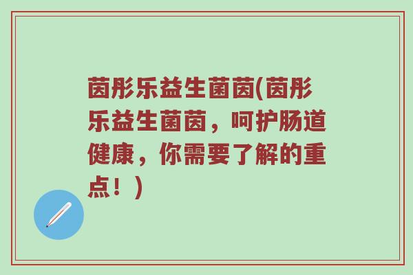 茵彤乐益生菌茵(茵彤乐益生菌茵，呵护肠道健康，你需要了解的重点！)