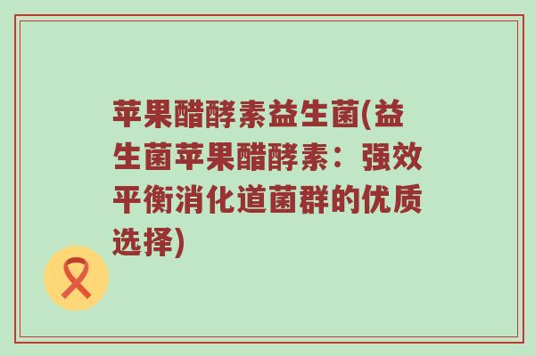 苹果醋酵素益生菌(益生菌苹果醋酵素:强效平衡消化道菌群的优质选择) 苹果醋酵素益生菌(益生菌苹果醋酵素:强效平衡消化道菌群的优质选择)