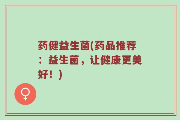 药健益生菌(药品推荐：益生菌，让健康更美好！)