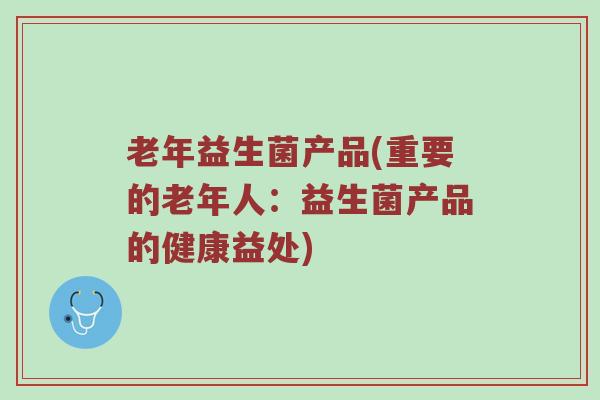 老年益生菌产品(重要的老年人：益生菌产品的健康益处)