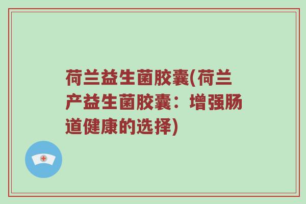 荷兰益生菌胶囊(荷兰产益生菌胶囊：增强肠道健康的选择)