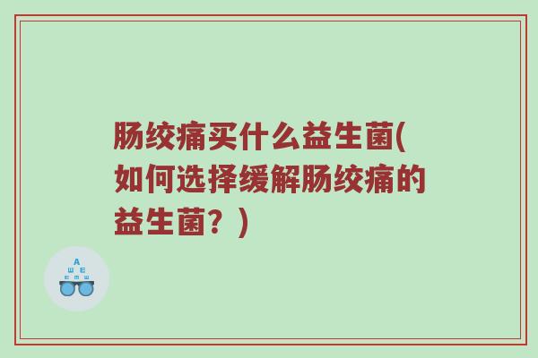 肠绞痛买什么益生菌(如何选择缓解肠绞痛的益生菌?) 肠绞痛买什么益生菌(如何选择缓解肠绞痛的益生菌?)