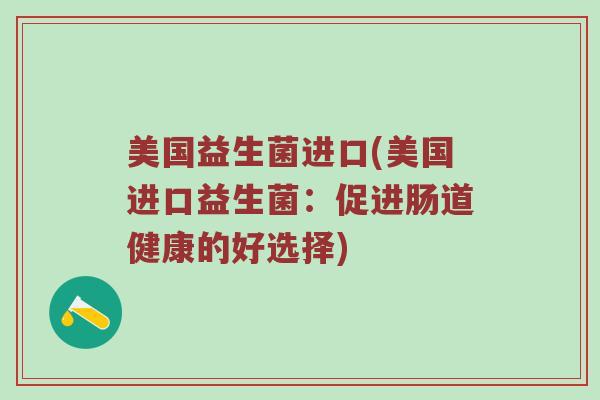 美国益生菌进口(美国进口益生菌:促进肠道健康的好选择) 美国益生菌进口(美国进口益生菌:促进肠道健康的好选择)