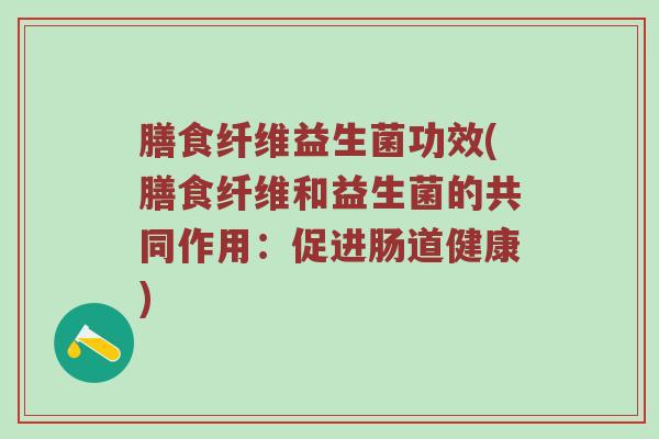 膳食纤维益生菌功效(膳食纤维和益生菌的共同作用：促进肠道健康)