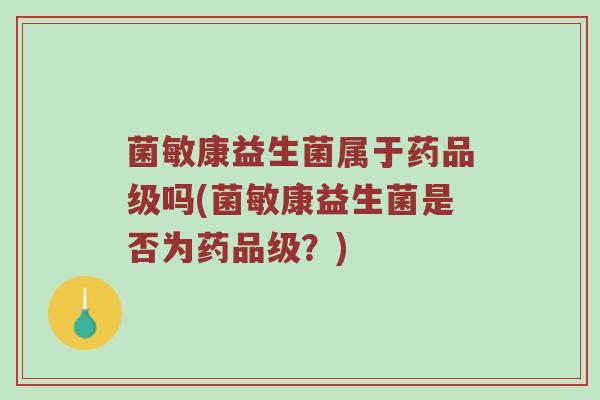 菌敏康益生菌属于药品级吗(菌敏康益生菌是否为药品级？)