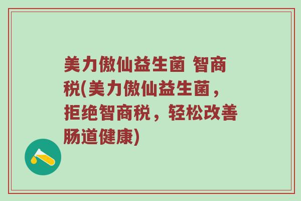 美力傲仙益生菌 智商税(美力傲仙益生菌，拒绝智商税，轻松改善肠道健康)