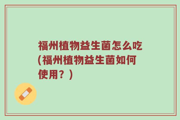 福州植物益生菌怎么吃(福州植物益生菌如何使用？)