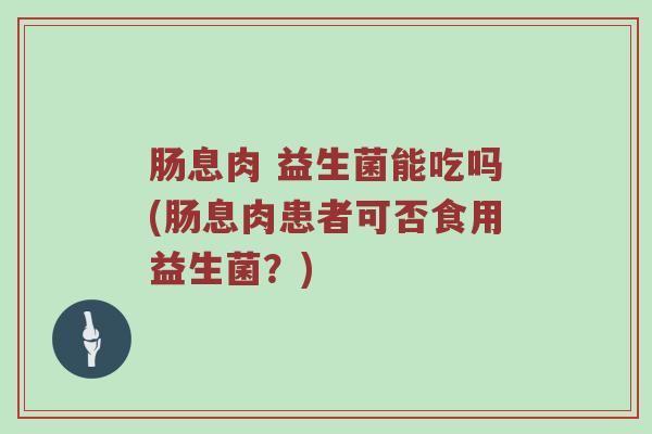 肠息肉 益生菌能吃吗(肠息肉患者可否食用益生菌？)