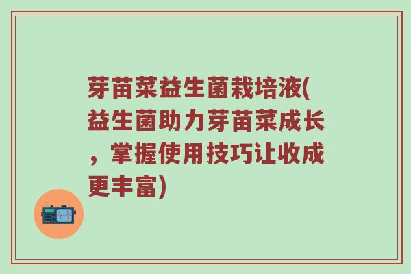 芽苗菜益生菌栽培液(益生菌助力芽苗菜成长，掌握使用技巧让收成更丰富)