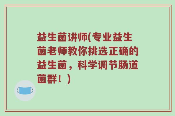 益生菌讲师(专业益生菌老师教你挑选正确的益生菌，科学调节肠道菌群！)