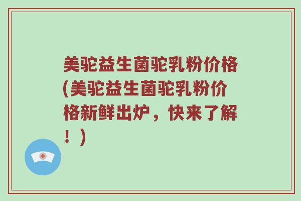 美驼益生菌驼乳粉价格(美驼益生菌驼乳粉价格新鲜出炉,快来了解!) 美驼益生菌驼乳粉价格(美驼益生菌驼乳粉价格新鲜出炉,快来了解!)