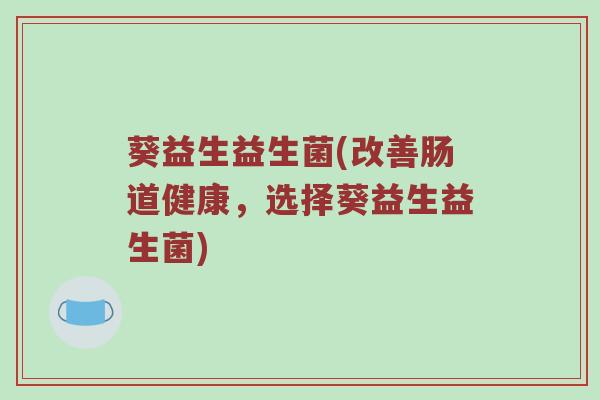 葵益生益生菌(改善肠道健康，选择葵益生益生菌)