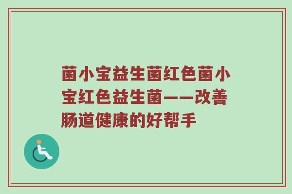 菌小宝益生菌红色菌小宝红色益生菌——改善肠道健康的好帮手
