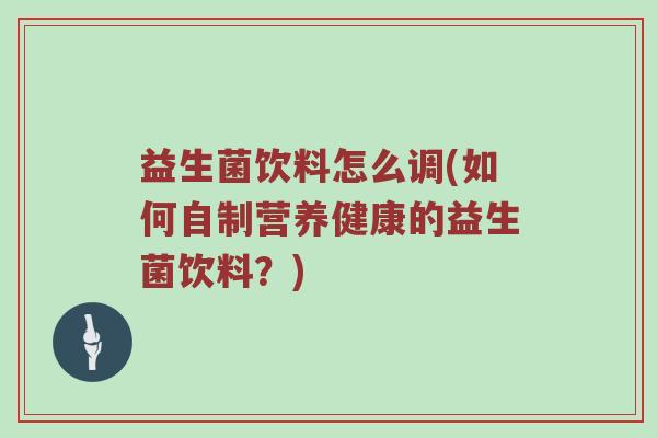 益生菌饮料怎么调(如何自制营养健康的益生菌饮料?) 益生菌饮料怎么调(如何自制营养健康的益生菌饮料?)