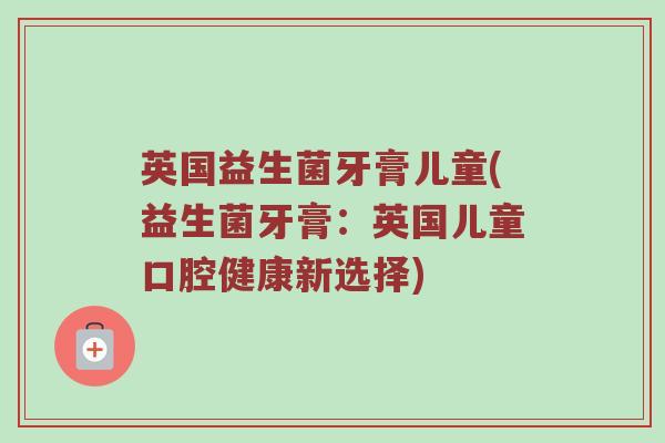 英国益生菌牙膏儿童(益生菌牙膏：英国儿童口腔健康新选择)