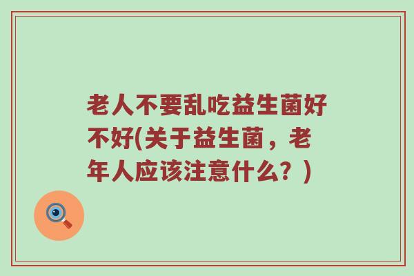 老人不要乱吃益生菌好不好(关于益生菌,老年人应该注意什么?) 老人不要乱吃益生菌好不好(关于益生菌,老年人应该注意什么?)