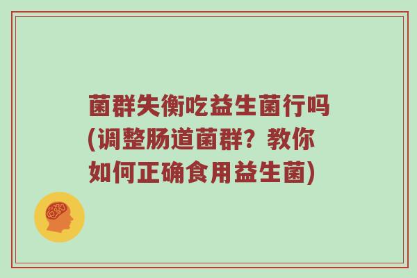 菌群失衡吃益生菌行吗(调整肠道菌群？教你如何正确食用益生菌)