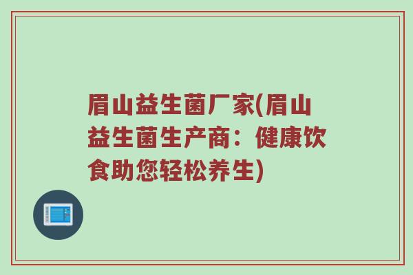 眉山益生菌厂家(眉山益生菌生产商：健康饮食助您轻松养生)