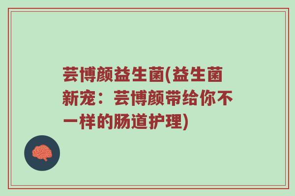 芸博颜益生菌(益生菌新宠：芸博颜带给你不一样的肠道护理)
