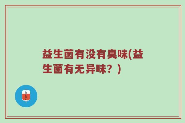 益生菌有没有臭味(益生菌有无异味？)