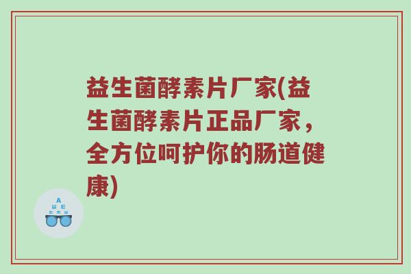益生菌酵素片厂家(益生菌酵素片正品厂家，全方位呵护你的肠道健康)