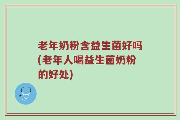 老年奶粉含益生菌好吗(老年人喝益生菌奶粉的好处)