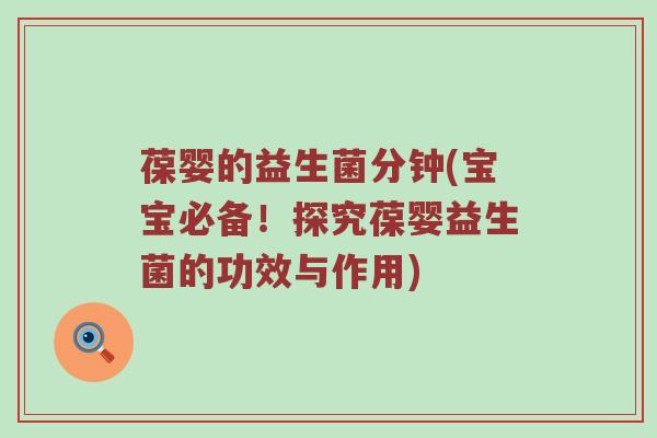 葆婴的益生菌分钟(宝宝必备！探究葆婴益生菌的功效与作用)
