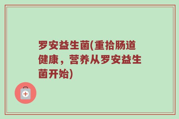 罗安益生菌(重拾肠道健康，营养从罗安益生菌开始)