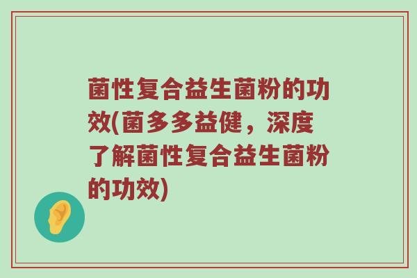 菌性复合益生菌粉的功效(菌多多益健,深度了解菌性复合益生菌粉的功效) 菌性复合益生菌粉的功效(菌多多益健,深度了解菌性复合益生菌粉的功效)
