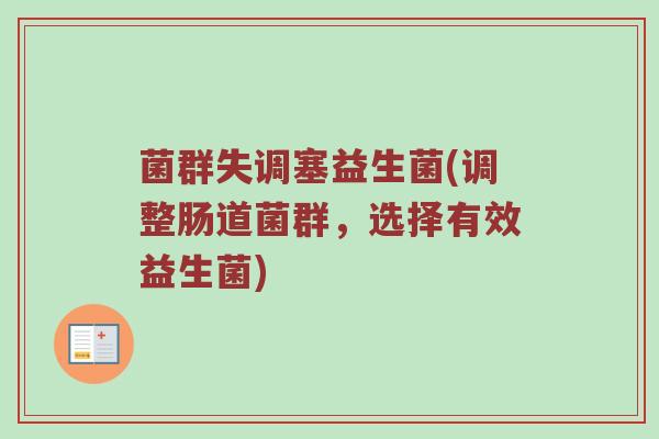 菌群失调塞益生菌(调整肠道菌群,选择有效益生菌) 菌群失调塞益生菌(调整肠道菌群,选择有效益生菌)